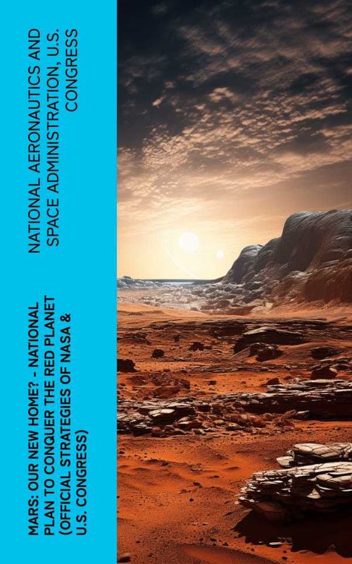 Mars Our New Home National Plan to Conquer the Red Planet Official Strategies of NASA US Congress