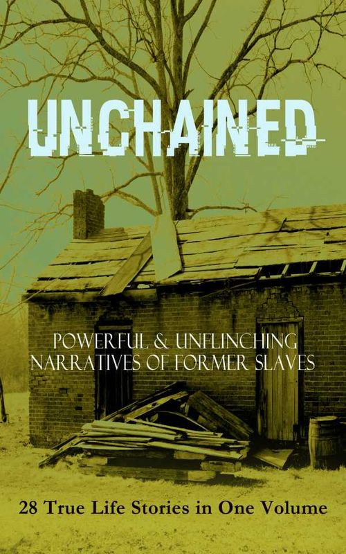 UNCHAINED Powerful Unflinching Narratives Of Former Slaves 28 True Life Stories in One Volume