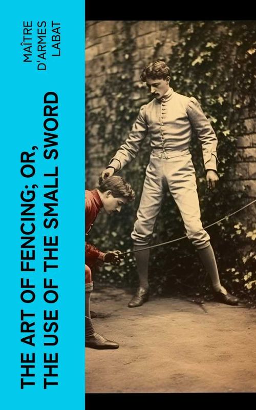 The Art of Fencing Or The Use of the Small Sword