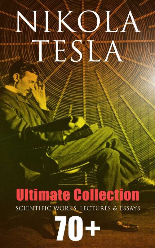 Nikola Tesla Ultimate Collection 70 Scientific Works Lectures Essays