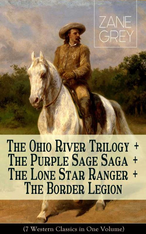 The Ohio River Trilogy The Purple Sage Saga The Lone Star Ranger The Border Legion 7 Western Classics in One Volume