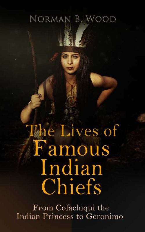 The Lives of Famous Indian Chiefs From Cofachiqui the Indian Princess to Geronimo