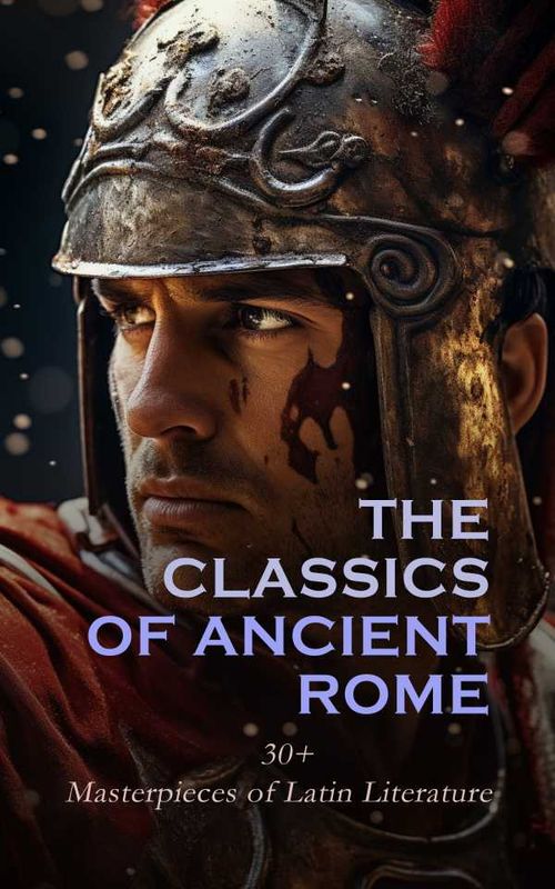 The Classics of Ancient Rome 30 Masterpieces of Latin Literature