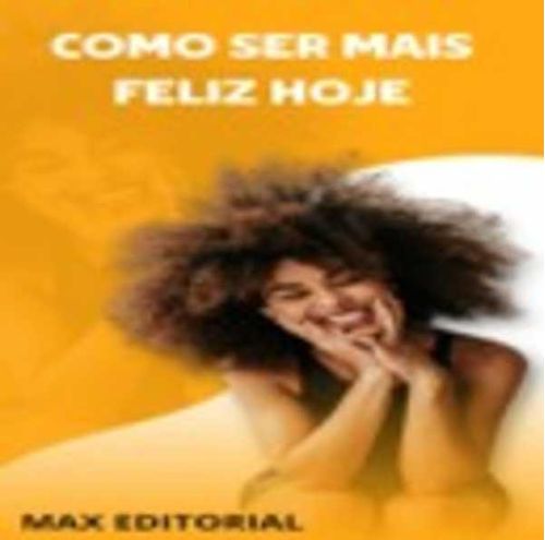 Como Ser Mais Feliz Hoje!
