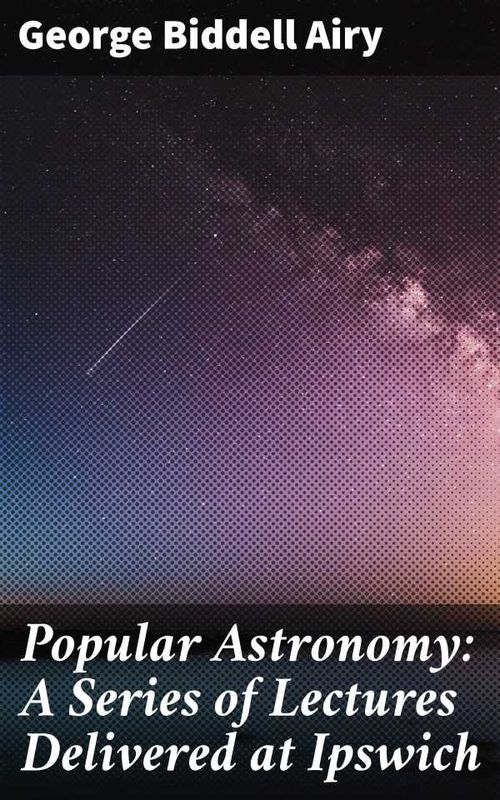 Popular Astronomy A Series of Lectures Delivered at Ipswich