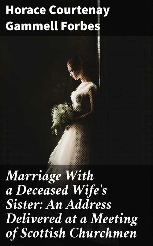 Marriage With a Deceased Wifes Sister An Address Delivered at a Meeting of Scottish Churchmen
