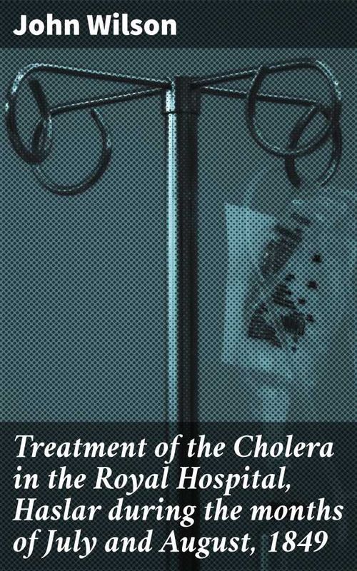 Treatment of the Cholera in the Royal Hospital Haslar during the months of July and August 1849