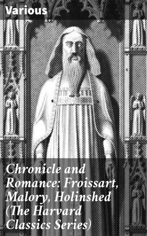 Chronicle and Romance Froissart Malory Holinshed The Harvard Classics Series