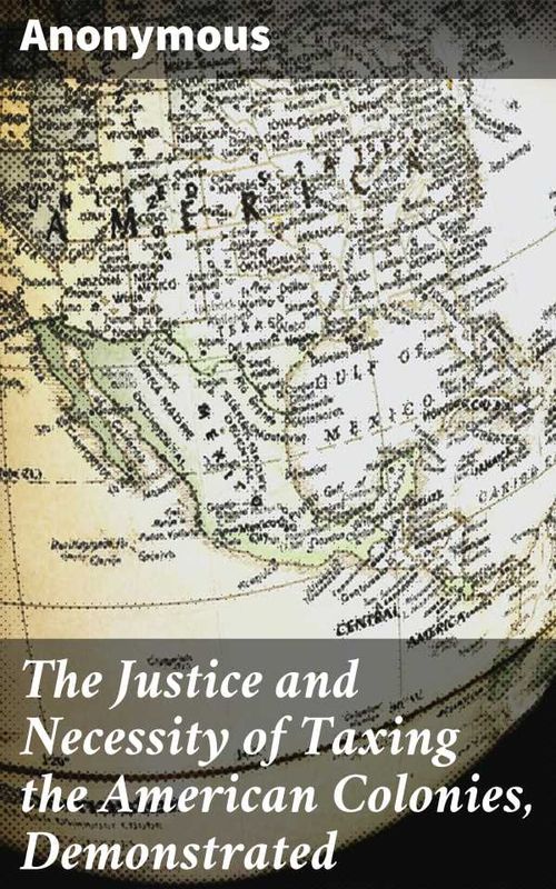 The Justice and Necessity of Taxing the American Colonies Demonstrated