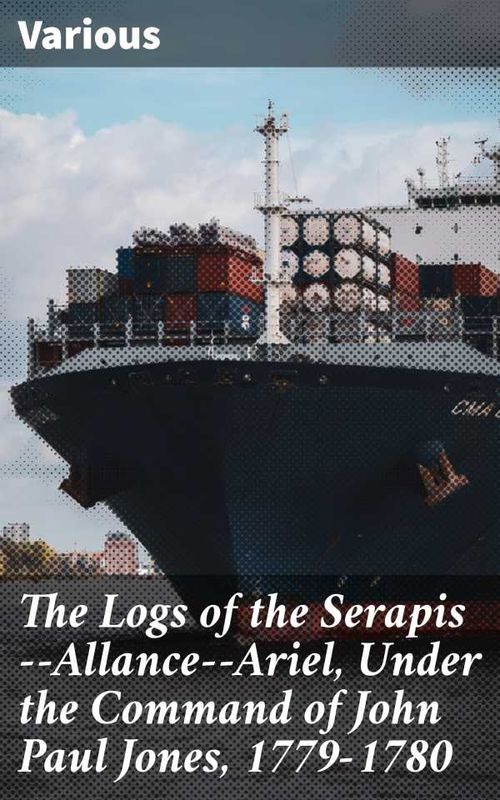 The Logs of the SerapisAllanceAriel Under the Command of John Paul Jones 17791780