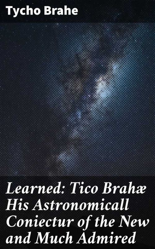 Learned Tico Brahæ His Astronomicall Coniectur of the New and Much Admired