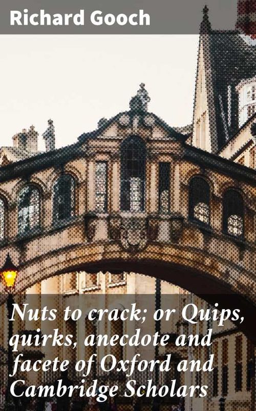 Nuts to crack or Quips quirks anecdote and facete of Oxford and Cambridge Scholars