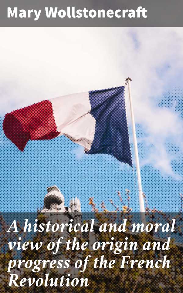 bw-a-historical-and-moral-view-of-the-origin-and-progress-of-the-french-revolution-good-press-4064066435448