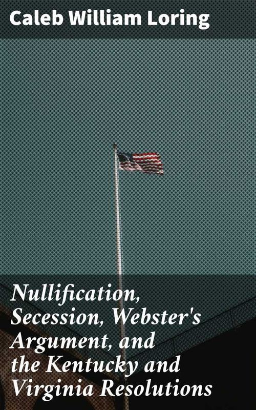 Nullification Secession Websters Argument and the Kentucky and Virginia Resolutions