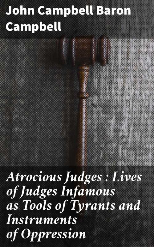 Atrocious Judges Lives of Judges Infamous as Tools of Tyrants and Instruments of Oppression
