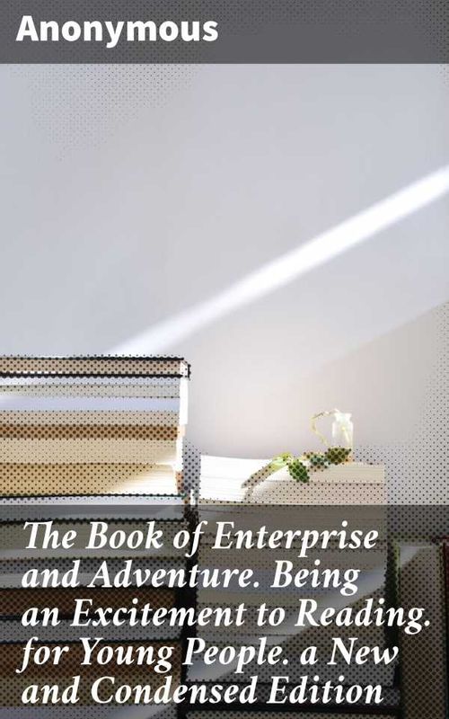 The Book of Enterprise and Adventure Being an Excitement to Reading for Young People a New and Condensed Edition