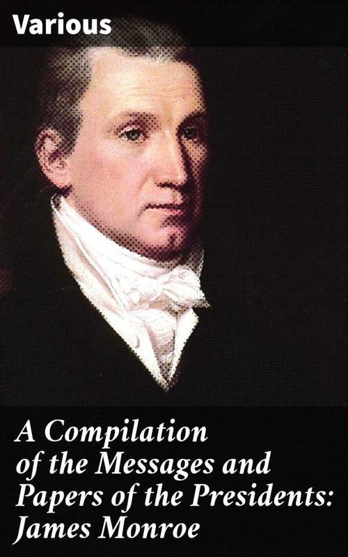 A Compilation of the Messages and Papers of the Presidents James Monroe