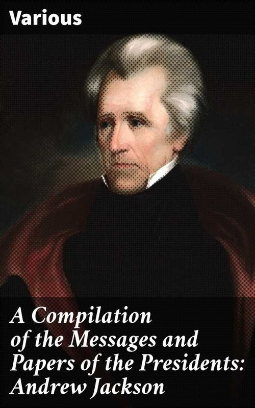 A Compilation of the Messages and Papers of the Presidents Andrew Jackson