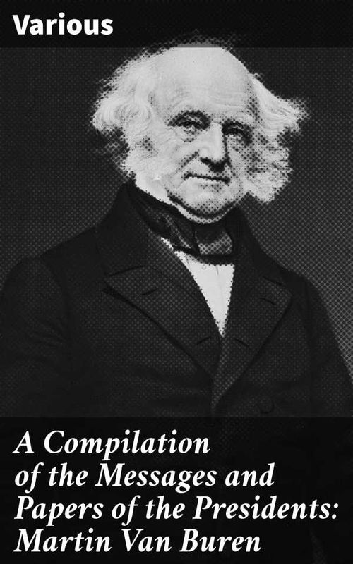 A Compilation of the Messages and Papers of the Presidents Martin Van Buren