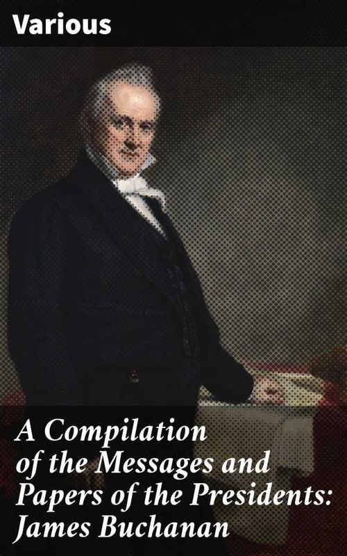 A Compilation of the Messages and Papers of the Presidents James Buchanan