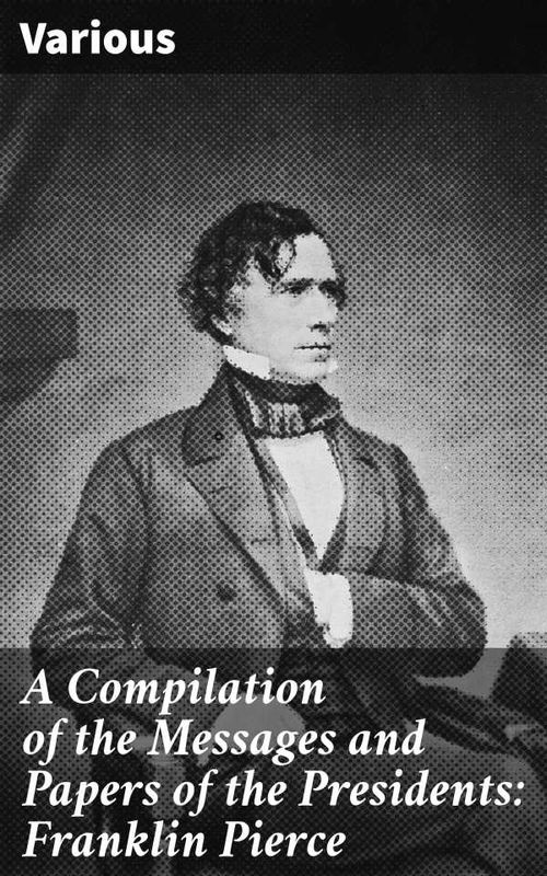 A Compilation of the Messages and Papers of the Presidents Franklin Pierce