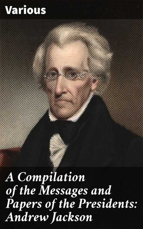A Compilation of the Messages and Papers of the Presidents Andrew Jackson
