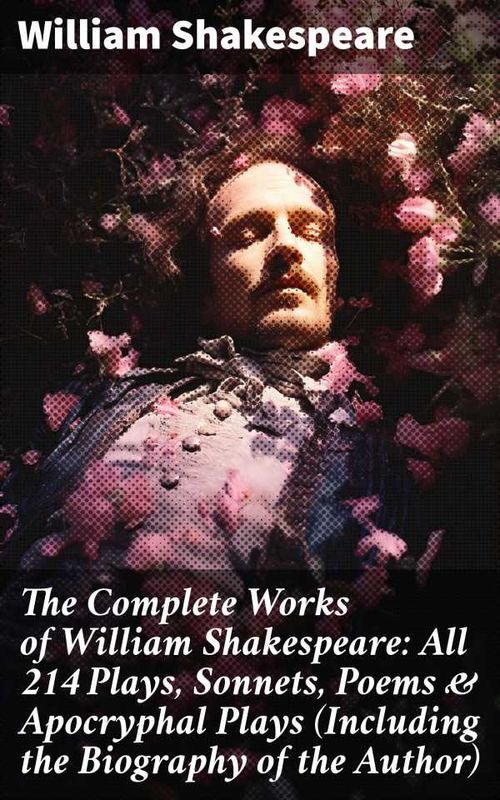 The Complete Works of William Shakespeare All 214 Plays Sonnets Poems Apocryphal Plays Including the Biography of the Author