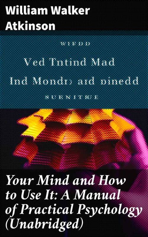 Your Mind and How to Use It A Manual of Practical Psychology Unabridged