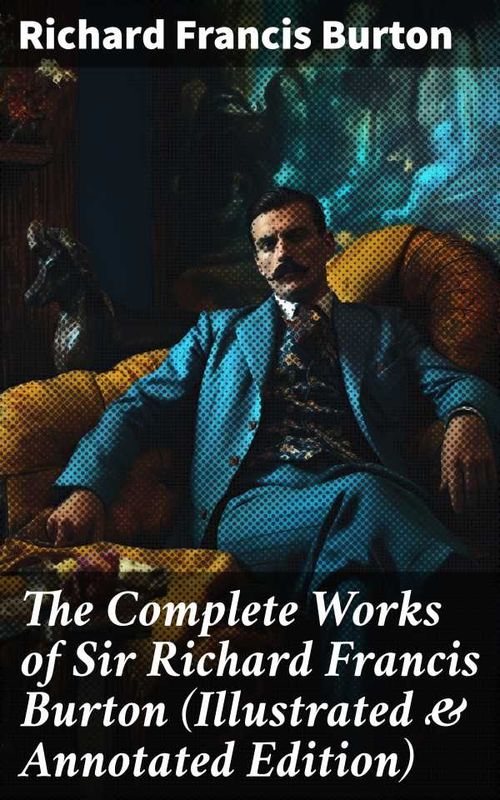 The Complete Works of Sir Richard Francis Burton Illustrated Annotated Edition