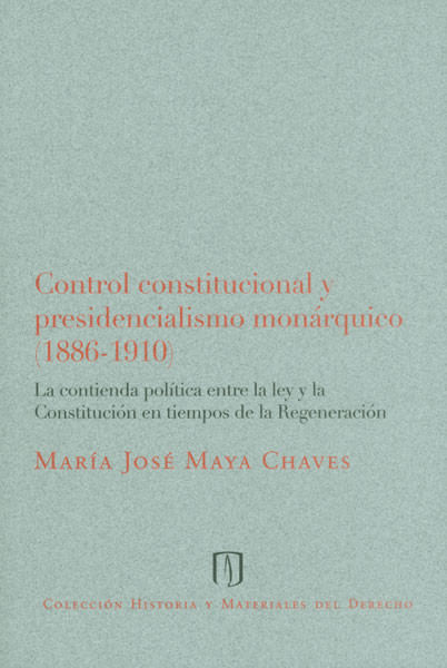Control constitucional y presidencialismo monárquico 18861910 La contienda política entre la ley y la Constitución en tiempos de la Regeneración