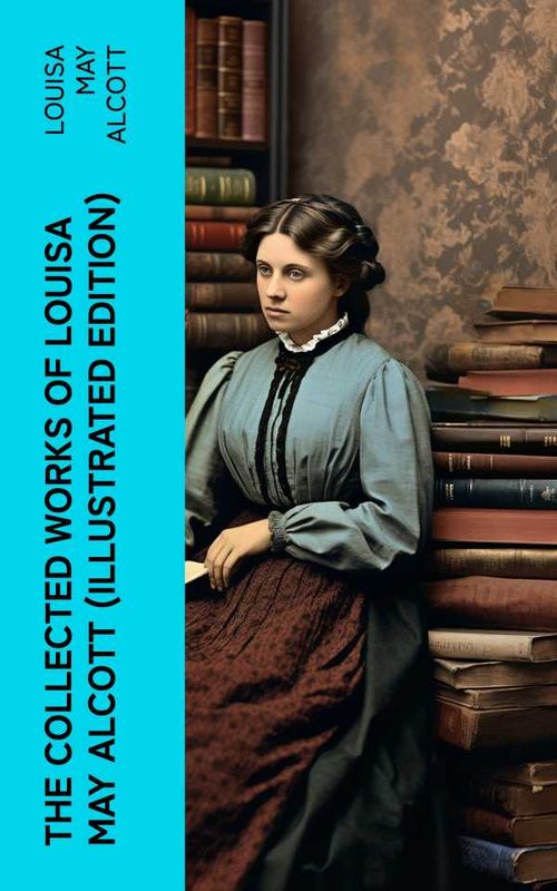 The Collected Works of Louisa May Alcott Illustrated Edition