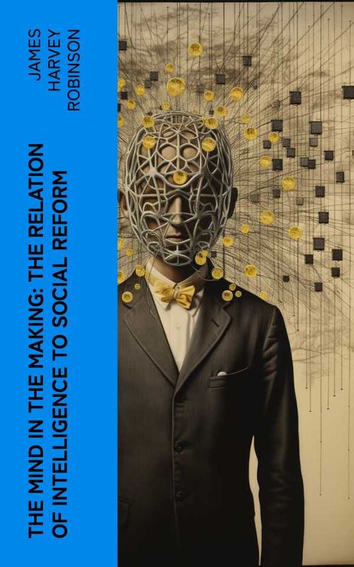 The Mind in the Making The Relation of Intelligence to Social Reform