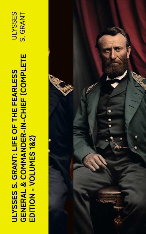 Ulysses S Grant Life of the Fearless General CommanderinChief Complete Edition Volumes 12