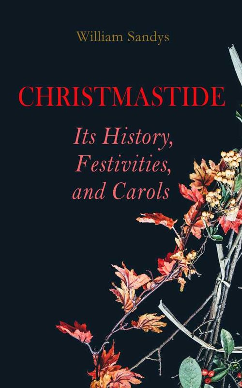 Christmastide Its History Festivities and Carols