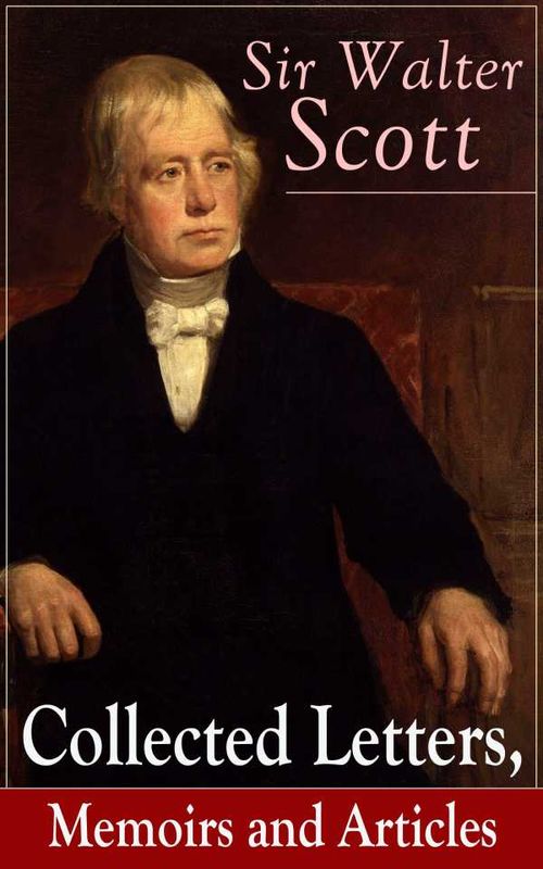 Sir Walter Scott Collected Letters Memoirs and Articles