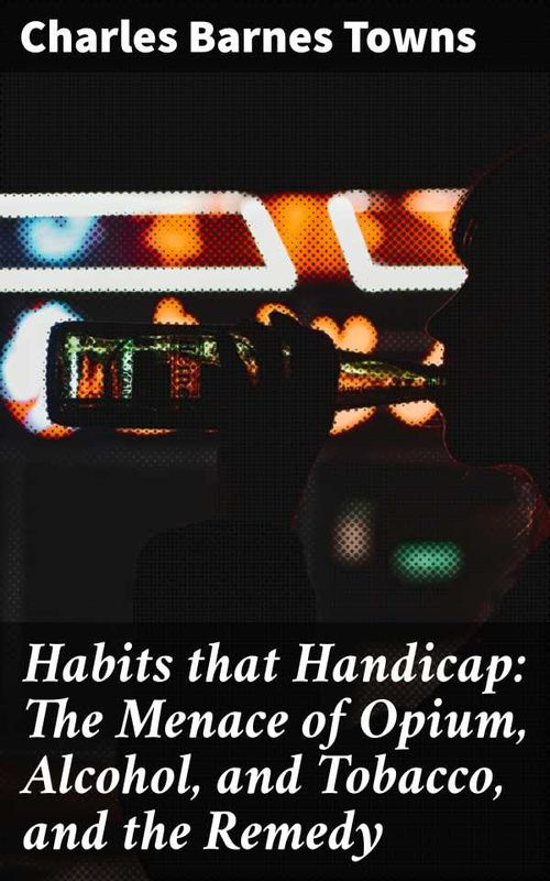 Habits that Handicap The Menace of Opium Alcohol and Tobacco and the Remedy