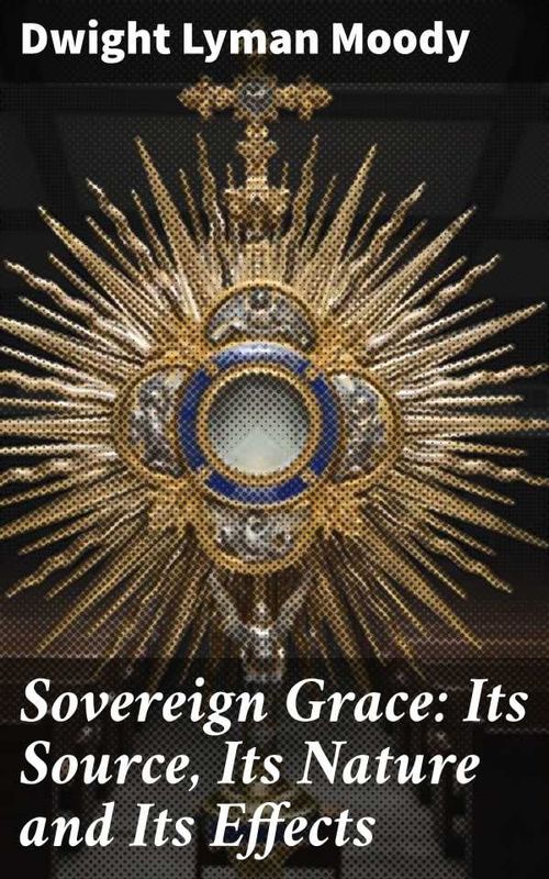 Sovereign Grace Its Source Its Nature and Its Effects