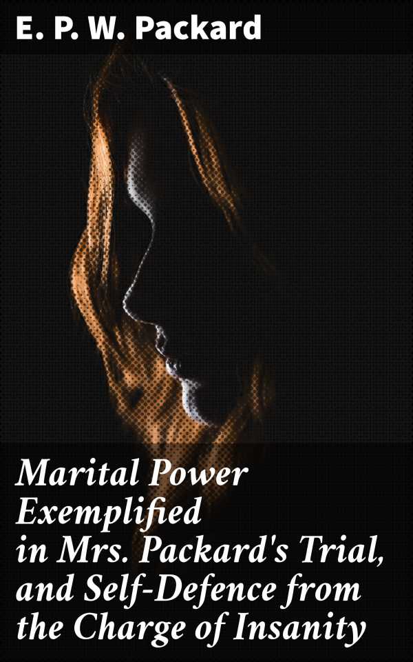 bw-marital-power-exemplified-in-mrs-packards-trial-and-selfdefence-from-the-charge-of-insanity-good-press-4057664563514