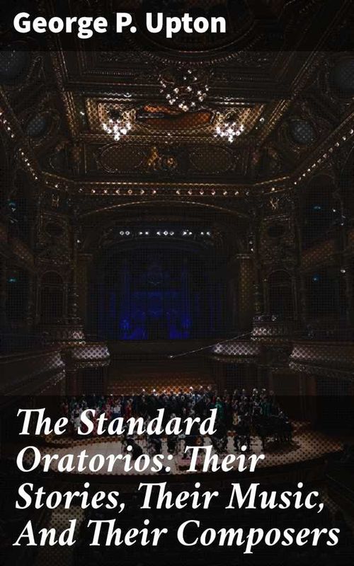 The Standard Oratorios Their Stories Their Music And Their Composers