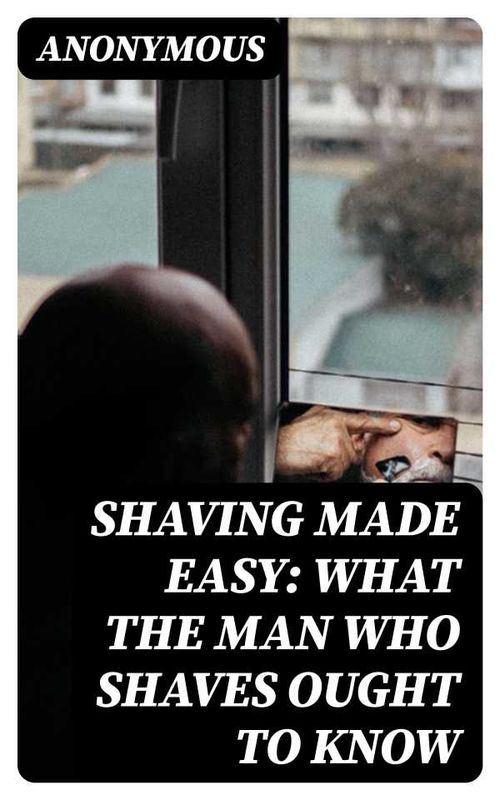 Shaving Made Easy What the Man Who Shaves Ought to Know