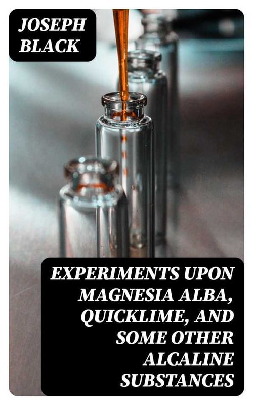 Experiments upon magnesia alba Quicklime and some other Alcaline Substances
