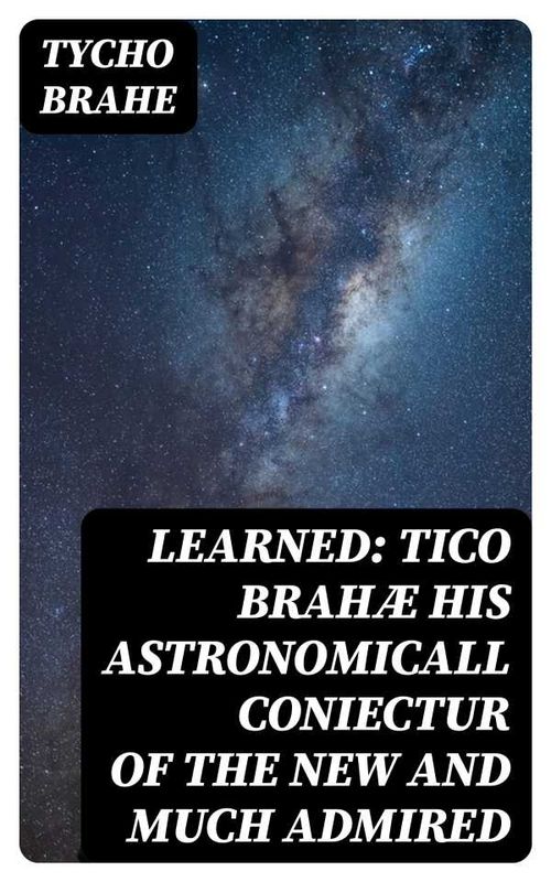 Learned Tico Brahæ His Astronomicall Coniectur of the New and Much Admired