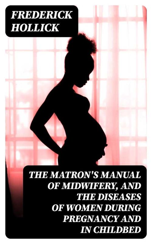 The Matrons Manual of Midwifery and the Diseases of Women During Pregnancy and in Childbed