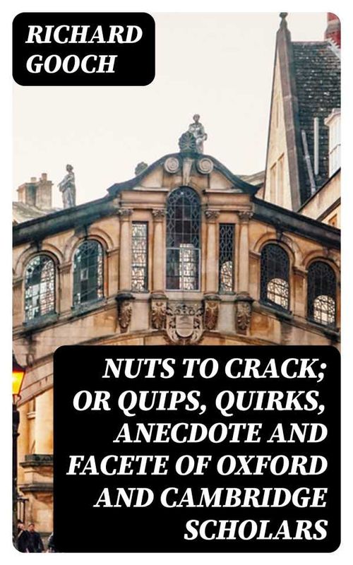 Nuts to crack or Quips quirks anecdote and facete of Oxford and Cambridge Scholars