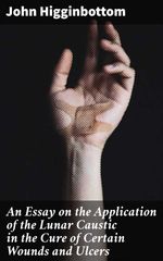bw-an-essay-on-the-application-of-the-lunar-caustic-in-the-cure-of-certain-wounds-and-ulcers-good-press-4064066177355