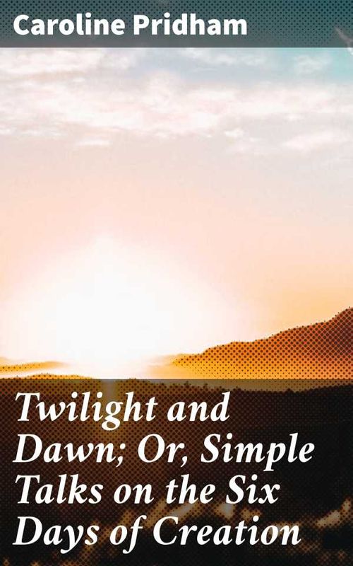 Twilight and Dawn Or Simple Talks on the Six Days of Creation