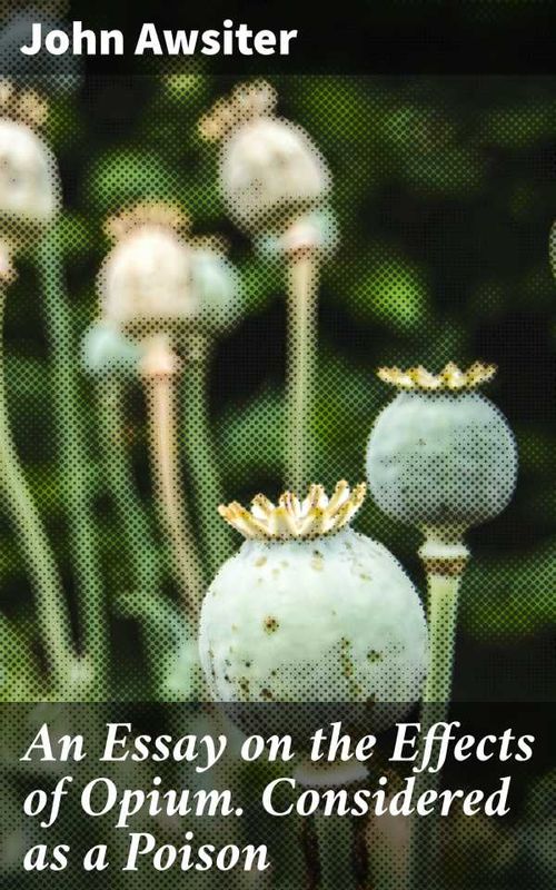 An Essay on the Effects of Opium Considered as a Poison