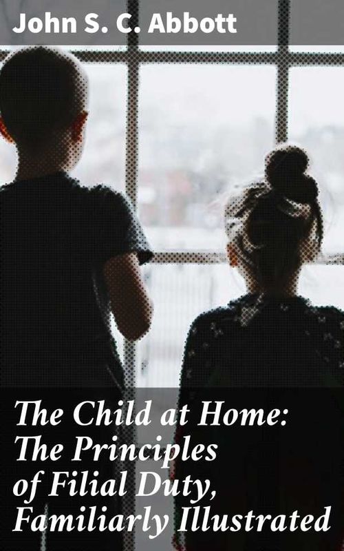 The Child at Home The Principles of Filial Duty Familiarly Illustrated