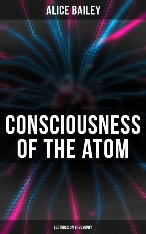 Consciousness of the Atom Lectures on Theosophy