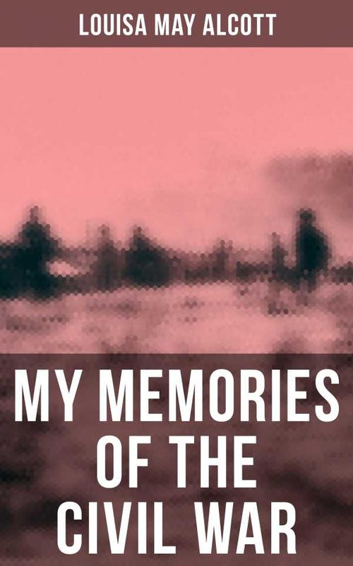 Louisa May Alcott My Memories of the Civil War